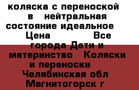 коляска с переноской 3 в 1 нейтральная состояние идеальное    › Цена ­ 10 000 - Все города Дети и материнство » Коляски и переноски   . Челябинская обл.,Магнитогорск г.